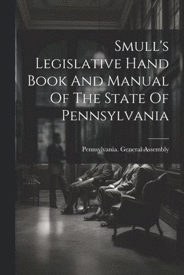 Smull's Legislative Hand Book And Manual Of The State Of Pennsylvania 1