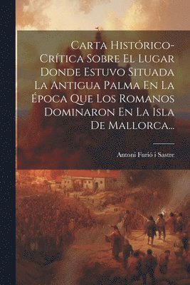 bokomslag Carta Histrico-crtica Sobre El Lugar Donde Estuvo Situada La Antigua Palma En La poca Que Los Romanos Dominaron En La Isla De Mallorca...