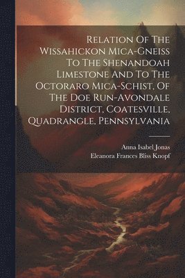 Eleanora Frances Bliss Knopf, Anna Isabel Jonas - Relation Of The Wissahickon Mica-gneiss To The Shenandoah Limestone And To The Octoraro Mica-schist, Of The Doe Run-avondale District, Coatesville, Quadrangle, Pennsylvania, Häftad