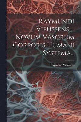 Raymundi Vieussens ... Novum Vasorum Corporis Humani Systema...