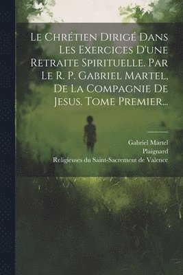 bokomslag Le Chrtien Dirig Dans Les Exercices D'une Retraite Spirituelle. Par Le R. P. Gabriel Martel, De La Compagnie De Jesus. Tome Premier...