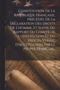 bokomslag Constitution De La Rpublique Franaise, Prcde De La Declaration Des Droits De L'homme, Et Suivie Du Rapport Du Comit De Constitution Et Du Procs-verbal D'acceptation Par Le Peuple