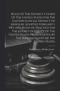 bokomslag Rules Of The District Courts Of The United States For The Eastern Judicial District Of Missouri, Adopted February 1, 1913, And Rules Of Practice For The Courts Of Equity Of The United States