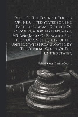 bokomslag Rules Of The District Courts Of The United States For The Eastern Judicial District Of Missouri, Adopted February 1, 1913, And Rules Of Practice For The Courts Of Equity Of The United States Promul...