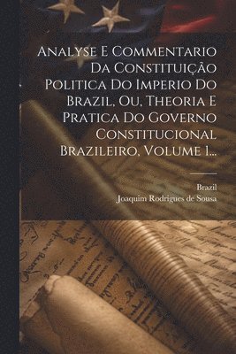 Brazil, Joaquim Rodrigues De Sousa - Analyse E Commentario Da Constituição Politica Do Imperio Do Brazil, Ou, Theoria E Pratica Do Governo Constitucional Brazileiro, Volume 1..., Häftad