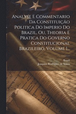 bokomslag Analyse E Commentario Da Constituio Politica Do Imperio Do Brazil, Ou, Theoria E Pratica Do Governo Constitucional Brazileiro, Volume 1...