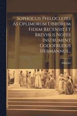 Sophoclis Philocletes As Oplimorum Librorum Fidem Recensit Et Brevibus Nots Instrument Godofrudus Hermannus... 1