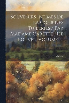 Souvenirs Intimes De La Cour Des Tuileries / Par Madame Carette Ne Bouvet, Volume 1... 1