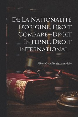 Albert Geouffre de Lapradelle - De La Nationalité D'origine, Droit Comparé--droit Interne, Droit International..., Häftad