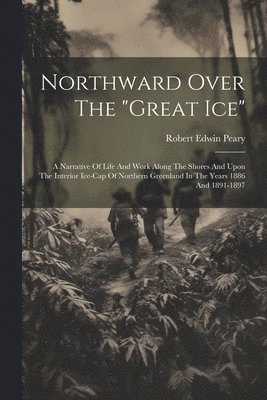 bokomslag Northward Over The 'great Ice': A Narrative Of Life And Work Along The Shores And Upon The Interior Ice-cap Of Northern Greenland In The Years 1886 An