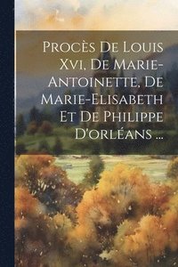 bokomslag Procès De Louis Xvi, De Marie-antoinette, De Marie-elisabeth Et De Philippe D'orléans ...
