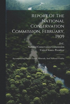 National Conservation Commission, Washington, D C, D. C. - Report Of The National Conservation Commission, February, 1909, Häftad