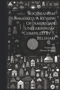 bokomslag Socinianism Unmasked, A Review Of 'american Unitarianism' Compiled By T. Belsham