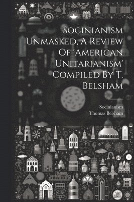 bokomslag Socinianism Unmasked, A Review Of 'american Unitarianism' Compiled By T. Belsham