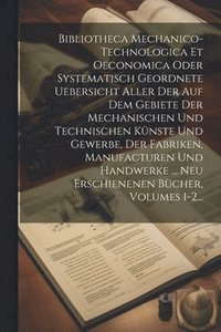 bokomslag Bibliotheca Mechanico-technologica Et Oeconomica Oder Systematisch Geordnete Uebersicht Aller Der Auf Dem Gebiete Der Mechanischen Und Technischen Knste Und Gewerbe, Der Fabriken, Manufacturen Und