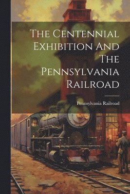 Pennsylvania Railroad - Centennial Exhibition And The Pennsylvania Railroad, Häftad