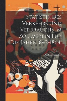 bokomslag Statistik des Verkehrs und Verbrauchs im Zollverein für die Jahre 1842-1864.