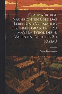 bokomslag Glaubwrdige Nachrichten ber Das Leben Und Vormahlig Berhmte Grabstatt Zu Mays Im Tyrol Des H. Valentini Bischofs Zu Passau