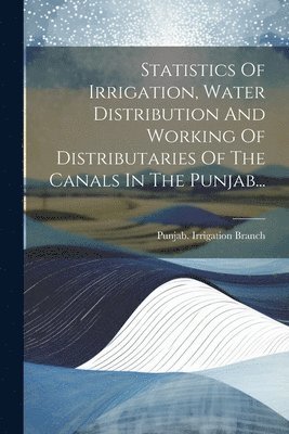 bokomslag Statistics Of Irrigation, Water Distribution And Working Of Distributaries Of The Canals In The Punjab...