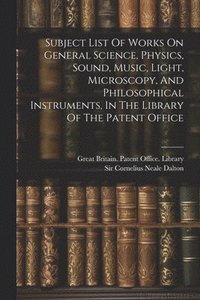 bokomslag Subject List Of Works On General Science, Physics, Sound, Music, Light, Microscopy, And Philosophical Instruments, In The Library Of The Patent Office