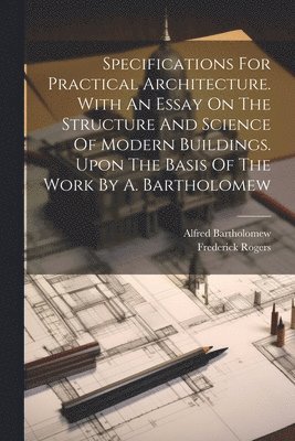 bokomslag Specifications For Practical Architecture. With An Essay On The Structure And Science Of Modern Buildings. Upon The Basis Of The Work By A. Bartholomew