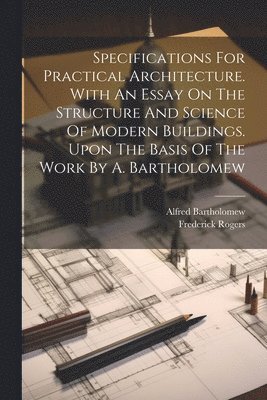 Specifications For Practical Architecture. With An Essay On The Structure And Science Of Modern Buildings. Upon The Basis Of The Work By A. Bartholomew 1