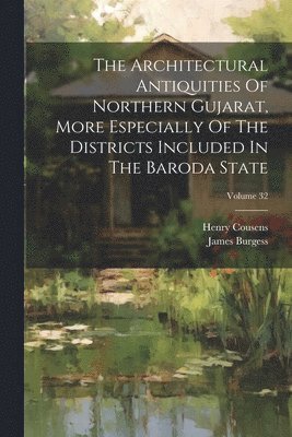 Architectural Antiquities Of Northern Gujarat, More Especially Of The Districts Included In The Baroda State; Volume 32