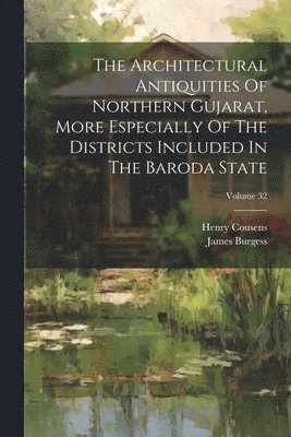 The Architectural Antiquities Of Northern Gujarat, More Especially Of The Districts Included In The Baroda State; Volume 32 1