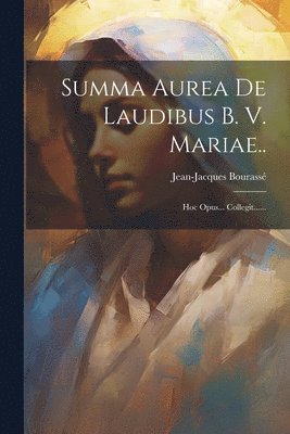 Summa Aurea De Laudibus B. V. Mariae.. 1