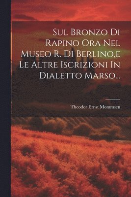 Theodor Ernst Mommsen - Sul Bronzo Di Rapino Ora Nel Museo R. Di Berlino, e Le Altre Iscrizioni In Dialetto Marso..., Häftad
