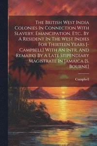 bokomslag The British West India Colonies In Connection With Slavery, Emancipation, Etc., By A Resident In The West Indies For Thirteen Years [-campbell] With An Intr. And Remarks By A Late Stipendiary