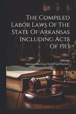 Compiled Labor Laws Of The State Of Arkansas Including Acts Of 1913