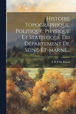 E H Félix Pascal - Histoire Topographique, Politique, Physique Et Statistique Du Département De Seine-et-marne..., Häftad
