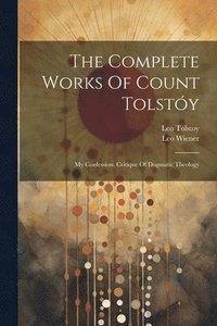 bokomslag The Complete Works Of Count Tolstóy: My Confession. Critique Of Dogmatic Theology