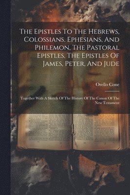Orello Cone - Epistles To The Hebrews, Colossians, Ephesians, And Philemon, The Pastoral Epistles, The Epistles Of James, Peter, And Jude, Häftad