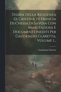 bokomslag Storia Della Reggenza Di Cristina Di Francia Duchessa Di Savoia Con Annotazioni E Documenti Inediti Per Gaudenzio Claretta, Volume 1...