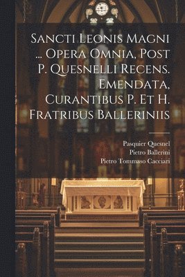 Sancti Leonis Magni ... Opera Omnia, Post P. Quesnelli Recens. Emendata, Curantibus P. Et H. Fratribus Balleriniis 1