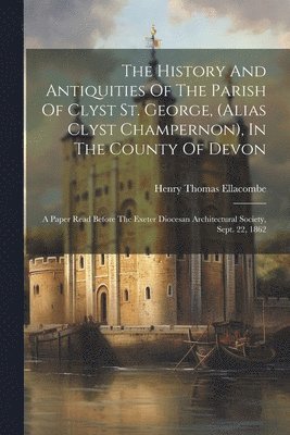 History And Antiquities Of The Parish Of Clyst St. George, (alias Clyst Champernon), In The County Of Devon