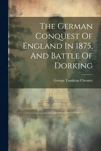 bokomslag The German Conquest Of England In 1875, And Battle Of Dorking