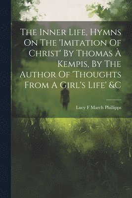 Inner Life, Hymns On The 'imitation Of Christ' By Thomas À Kempis, By The Author Of 'thoughts From A Girl's Life' &c