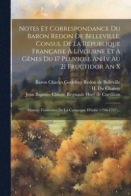 Notes Et Correspondance Du Baron Redon De Belleville, Consul De La Rpublique Franaise  Livourne Et  Gnes Du 17 Pluviose An Iv Au 21 Fructidor An X 1