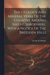 bokomslag The Geology And Mineral Veins Of The Country Around Shelve, Shropshire, With A Notice Of The Breidden Hills