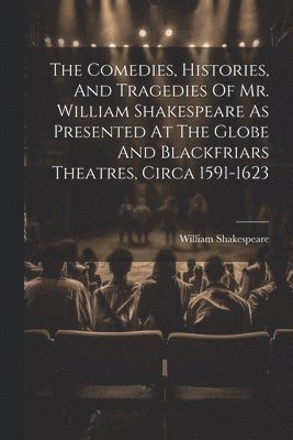 bokomslag The Comedies, Histories, And Tragedies Of Mr. William Shakespeare As Presented At The Globe And Blackfriars Theatres, Circa 1591-1623