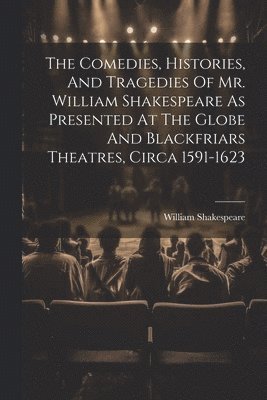 William Shakespeare - Comedies, Histories, And Tragedies Of Mr. William Shakespeare As Presented At The Globe And Blackfriars Theatres, Circa 1591-1623, Häftad