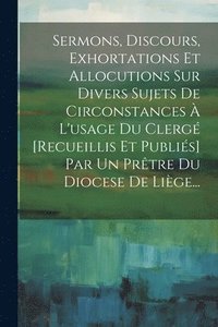 bokomslag Sermons, Discours, Exhortations Et Allocutions Sur Divers Sujets De Circonstances  L'usage Du Clerg [recueillis Et Publis] Par Un Prtre Du Diocese De Lige...