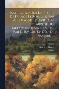 bokomslag Instruction Sur L'histoire De France Et Romaine, Par M. Le Ragois... (suivie D'un Abrg Des Mtamorphoses D'ovide... Par Le Ragois. Ep. Dd. De Pralard)...