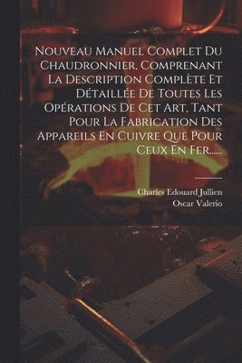 Charles Edouard Jullien, Oscar Valerio - Nouveau Manuel Complet Du Chaudronnier, Comprenant La Description Complète Et Détaillée De Toutes Les Opérations De Cet Art, Tant Pour La Fabrication Des Appareils En Cuivre Que Pour Ceux En Fer......, Häftad
