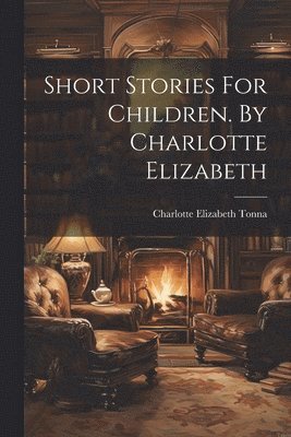Charlotte Elizabeth Tonna - Short Stories For Children. By Charlotte Elizabeth, Häftad