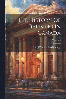 The History Of Banking In Canada; Volume 9 1