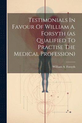 Testimonials In Favour Of William A. Forsyth (as Qualified To Practise The Medical Profession) 1